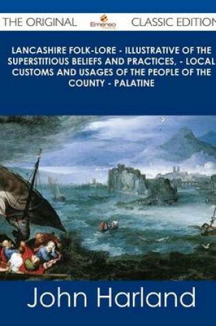 Cover of Lancashire Folk-Lore - Illustrative of the Superstitious Beliefs and Practices, - Local Customs and Usages of the People of the County - Palatine - Th