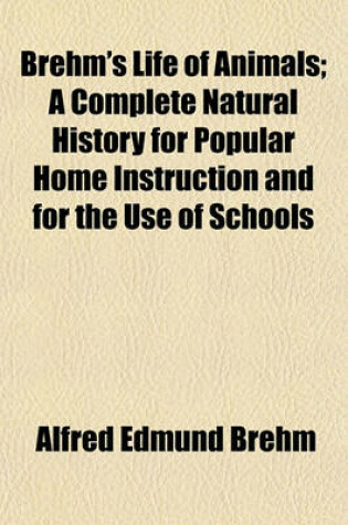 Cover of Brehm's Life of Animals; A Complete Natural History for Popular Home Instruction and for the Use of Schools