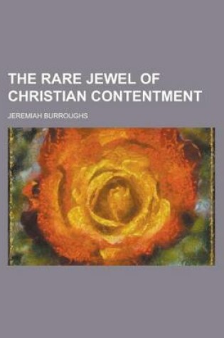 Cover of The Rare Jewel of Christian Contentment; Wherein Is Shewed, 1. What Contentment Is. 2. the Holy Art or Mysterie of It. 3. Several Lessons That Christ Teacheth to Work the Heart to Contentment. 4. the Excellencies of It. 5. the Evils of Murmuring. 6. the Aggrav