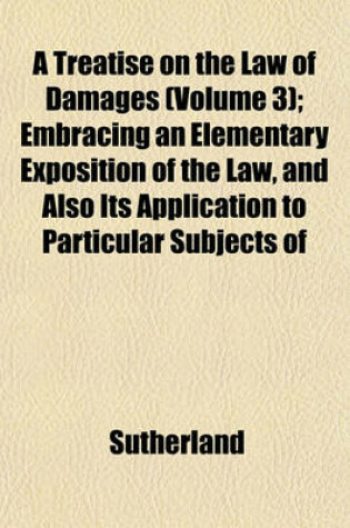 Cover of A Treatise on the Law of Damages (Volume 3); Embracing an Elementary Exposition of the Law, and Also Its Application to Particular Subjects of