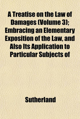 Book cover for A Treatise on the Law of Damages (Volume 3); Embracing an Elementary Exposition of the Law, and Also Its Application to Particular Subjects of