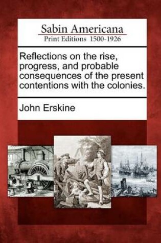 Cover of Reflections on the Rise, Progress, and Probable Consequences of the Present Contentions with the Colonies.