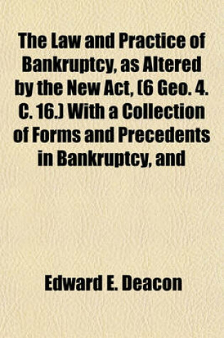 Cover of The Law and Practice of Bankruptcy, as Altered by the New ACT, (6 Geo. 4. C. 16.) with a Collection of Forms and Precedents in Bankruptcy, and