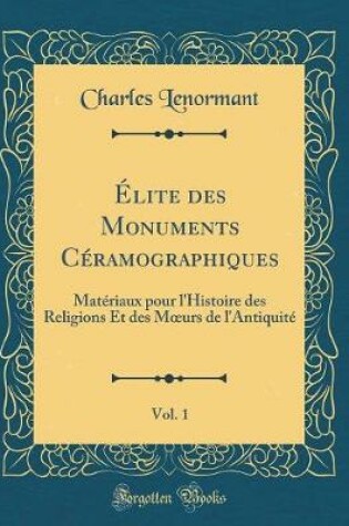 Cover of Élite des Monuments Céramographiques, Vol. 1: Matériaux pour l'Histoire des Religions Et des Murs de l'Antiquité (Classic Reprint)