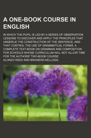 Cover of A One-Book Course in English; In Which the Pupil Is Led by a Series of Observation Lessons to Discover and Apply the Principles That Underlie the Construction of the Sentence, and That Control the Use of Grammatical Forms. a Complete Text-Book on Grammar and