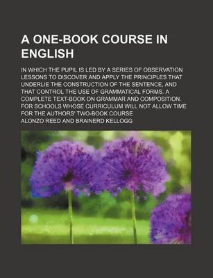 Book cover for A One-Book Course in English; In Which the Pupil Is Led by a Series of Observation Lessons to Discover and Apply the Principles That Underlie the Construction of the Sentence, and That Control the Use of Grammatical Forms. a Complete Text-Book on Grammar and