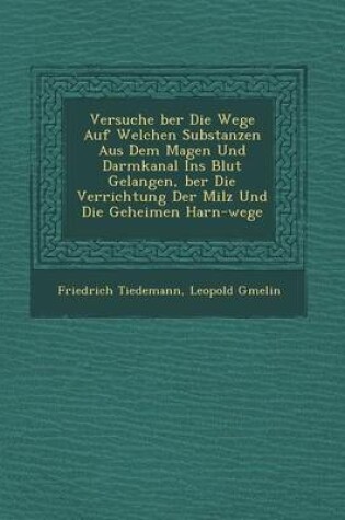 Cover of Versuche Ber Die Wege Auf Welchen Substanzen Aus Dem Magen Und Darmkanal Ins Blut Gelangen, Ber Die Verrichtung Der Milz Und Die Geheimen Harn-Wege