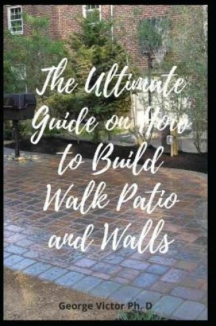 Cover of The Ultimate Guide on How to Build Walk Patio and Walls