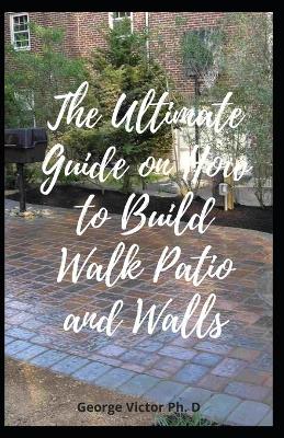 Book cover for The Ultimate Guide on How to Build Walk Patio and Walls