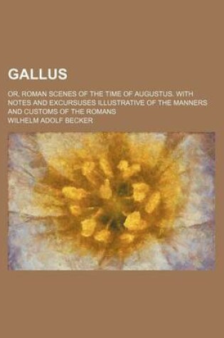 Cover of Gallus; Or, Roman Scenes of the Time of Augustus. with Notes and Excursuses Illustrative of the Manners and Customs of the Romans