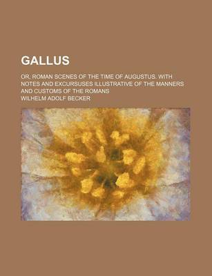 Book cover for Gallus; Or, Roman Scenes of the Time of Augustus. with Notes and Excursuses Illustrative of the Manners and Customs of the Romans