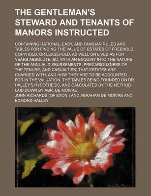 Book cover for The Gentleman's Steward and Tenants of Manors Instructed; Containing Rational, Easy, and Familiar Rules and Tables for Finding the Value of Estates of Freehold, Copyhold, or Leasehold, as Well on Lives as for Years Absolute, &C. with an Enquiry Into the N