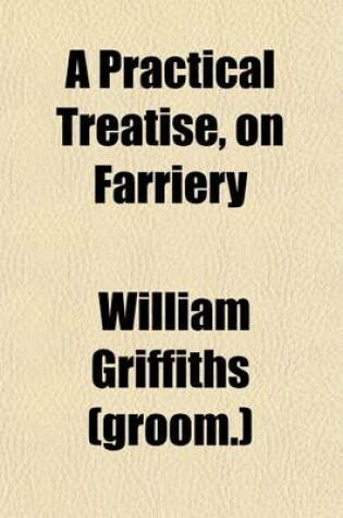 Cover of A Practical Treatise, on Farriery; Deduced from the Experience of Above Fifty Years, in the Services, of the Grandfather and Father, of Sir Watkin Williams Wynn, Bart. the Present Earl Grosvenor, and the Present Sir Watkin Williams Wynn, Bart. the Second Edi