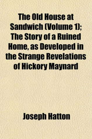 Cover of The Old House at Sandwich (Volume 1); The Story of a Ruined Home, as Developed in the Strange Revelations of Hickory Maynard