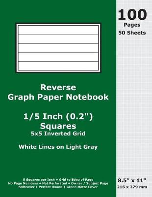 Book cover for Reverse Graph Paper Notebook0.2 Inch (1/5 in) Squares; 8.5 x 11; 216 x 279 mm; 100 Pages; 50 Sheets; White Lines on Light Gray; Inverted 5x5 Quad Grid; Green Matte Cover