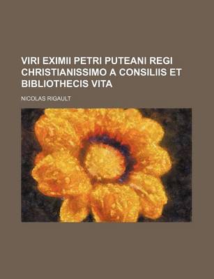 Book cover for Viri Eximii Petri Puteani Regi Christianissimo a Consiliis Et Bibliothecis Vita