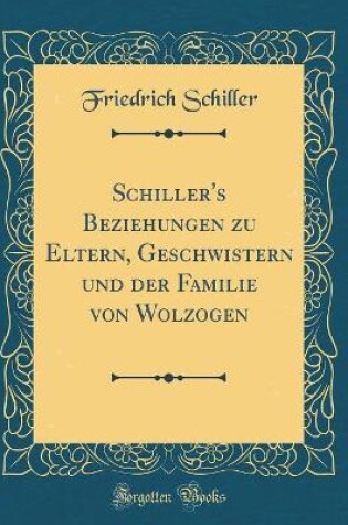 Cover of Schiller's Beziehungen Zu Eltern, Geschwistern Und Der Familie Von Wolzogen (Classic Reprint)
