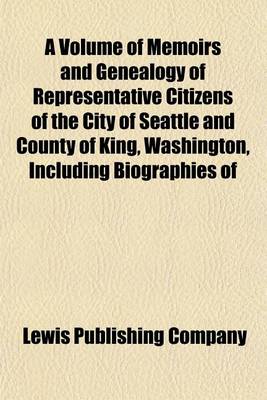 Book cover for A Volume of Memoirs and Genealogy of Representative Citizens of the City of Seattle and County of King, Washington, Including Biographies of