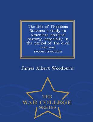 Book cover for The Life of Thaddeus Stevens; A Study in American Political History, Especially in the Period of the Civil War and Reconstruction - War College Series