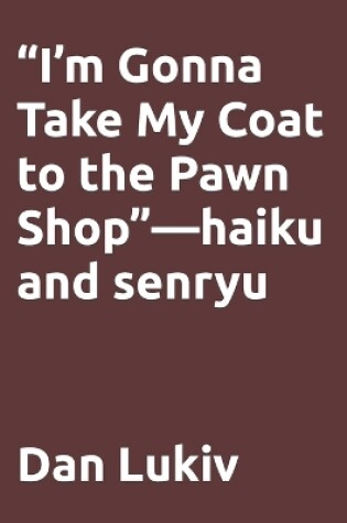 Cover of "I'm Gonna Take My Coat to the Pawn Shop"-haiku and senryu