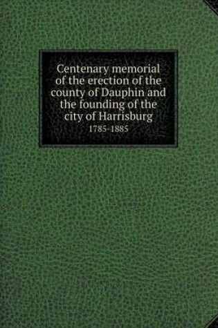 Cover of Centenary memorial of the erection of the county of Dauphin and the founding of the city of Harrisburg 1785-1885