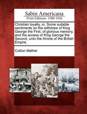 Book cover for Christian Loyalty, Or, Some Suitable Sentiments on the Withdraw of King George the First, of Glorious Memory, and the Access of King George the Second, Unto the Throne of the British Empire.
