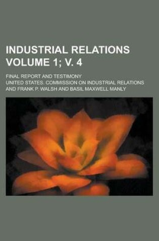 Cover of Industrial Relations; Final Report and Testimony Volume 1; V. 4