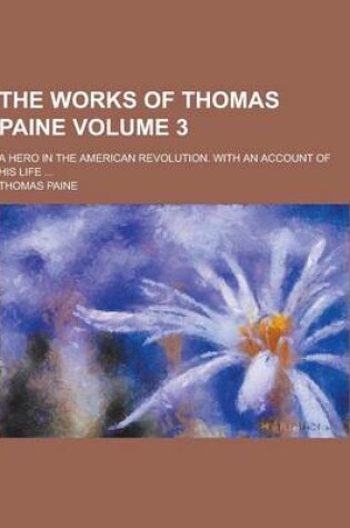 Cover of The Works of Thomas Paine; A Hero in the American Revolution. with an Account of His Life ... Volume 3