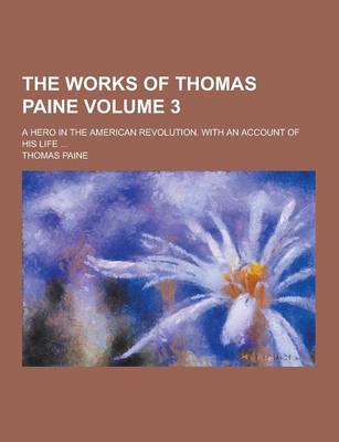 Book cover for The Works of Thomas Paine; A Hero in the American Revolution. with an Account of His Life ... Volume 3