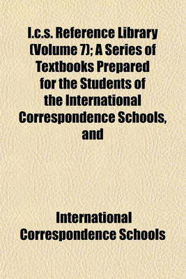 Book cover for I.C.S. Reference Library (Volume 7); A Series of Textbooks Prepared for the Students of the International Correspondence Schools, and