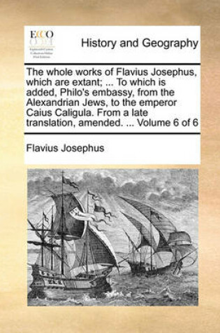 Cover of The Whole Works of Flavius Josephus, Which Are Extant; ... to Which Is Added, Philo's Embassy, from the Alexandrian Jews, to the Emperor Caius Caligula. from a Late Translation, Amended. ... Volume 6 of 6