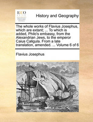 Book cover for The Whole Works of Flavius Josephus, Which Are Extant; ... to Which Is Added, Philo's Embassy, from the Alexandrian Jews, to the Emperor Caius Caligula. from a Late Translation, Amended. ... Volume 6 of 6