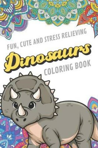 Cover of Fun Cute And Stress Relieving Dinosaurs Coloring Book