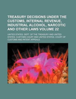 Book cover for Treasury Decisions Under the Customs, Internal Revenue, Industrial Alcohol, Narcotic and Other Laws Volume 22