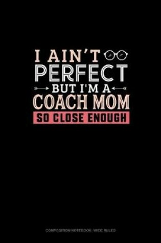 Cover of I Ain't Perfect But I'm A Coach Mom So Close Enough