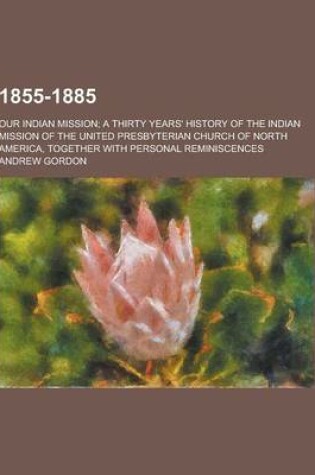 Cover of 1855-1885; Our Indian Mission; A Thirty Years' History of the Indian Mission of the United Presbyterian Church of North America, Together with Persona