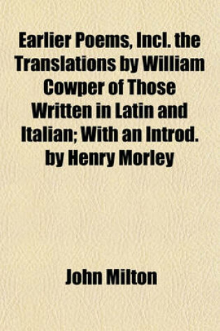 Cover of Earlier Poems, Incl. the Translations by William Cowper of Those Written in Latin and Italian; With an Introd. by Henry Morley