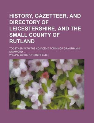 Book cover for History, Gazetteer, and Directory of Leicestershire, and the Small County of Rutland; Together with the Adjacent Towns of Grantham & Stamford