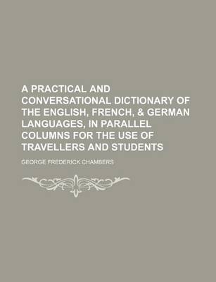 Book cover for A Practical and Conversational Dictionary of the English, French, & German Languages, in Parallel Columns for the Use of Travellers and Students