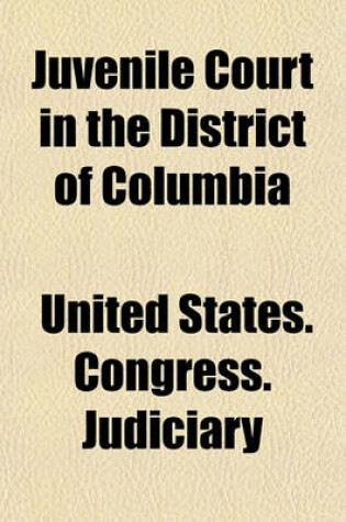 Cover of Juvenile Court in the District of Columbia; Hearing Before a Subcommittee of the Committee on the District of Columbia, United States Senate, Sixty-Fourth Congress, First Session, on H. R. 8348, an ACT to Amend an ACT Entitled "An ACT to Create a Juvenile