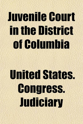 Book cover for Juvenile Court in the District of Columbia; Hearing Before a Subcommittee of the Committee on the District of Columbia, United States Senate, Sixty-Fourth Congress, First Session, on H. R. 8348, an ACT to Amend an ACT Entitled "An ACT to Create a Juvenile