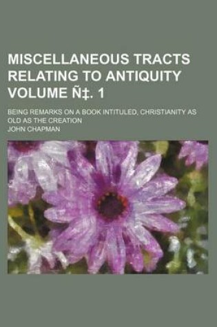 Cover of Miscellaneous Tracts Relating to Antiquity Volume N . 1; Being Remarks on a Book Intituled, Christianity as Old as the Creation