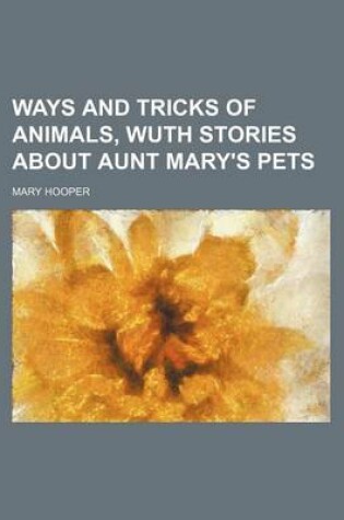 Cover of Ways and Tricks of Animals, Wuth Stories about Aunt Mary's Pets