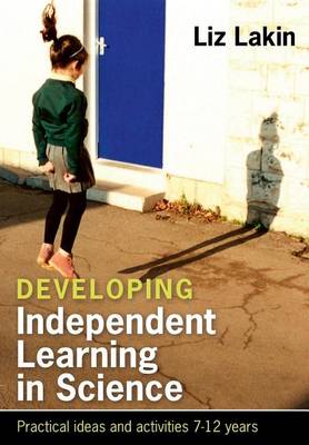 Book cover for Developing Independent Learning in Science: Practical Ideas and Activities for 7-12 Year Olds