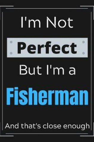 Cover of I'm Not Perfect But I'm a Fisherman And that's close enough