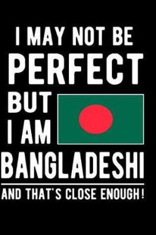 Cover of I May Not Be Perfect But I Am Bangladeshi And That's Close Enough!