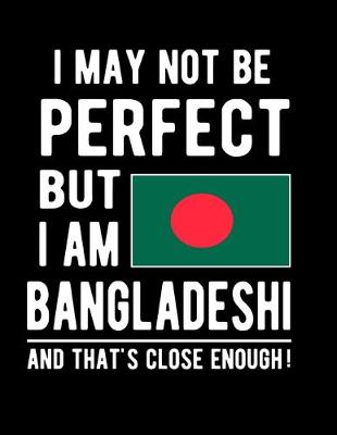 Book cover for I May Not Be Perfect But I Am Bangladeshi And That's Close Enough!