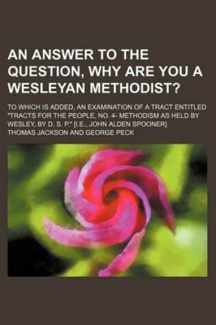 Cover of An Answer to the Question, Why Are You a Wesleyan Methodist?; To Which Is Added, an Examination of a Tract Entitled Tracts for the People, No. 4- Methodism as Held by Wesley, by D. S. P. [I.E., John Alden Spooner]