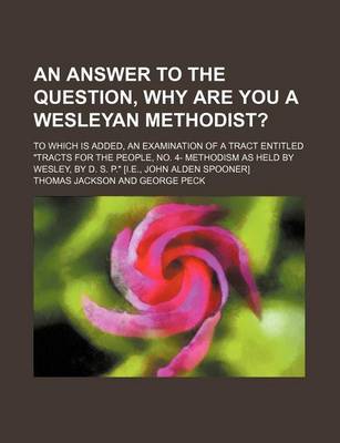 Book cover for An Answer to the Question, Why Are You a Wesleyan Methodist?; To Which Is Added, an Examination of a Tract Entitled Tracts for the People, No. 4- Methodism as Held by Wesley, by D. S. P. [I.E., John Alden Spooner]