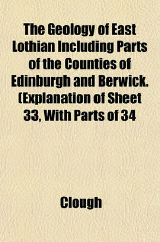 Cover of The Geology of East Lothian Including Parts of the Counties of Edinburgh and Berwick. (Explanation of Sheet 33, with Parts of 34